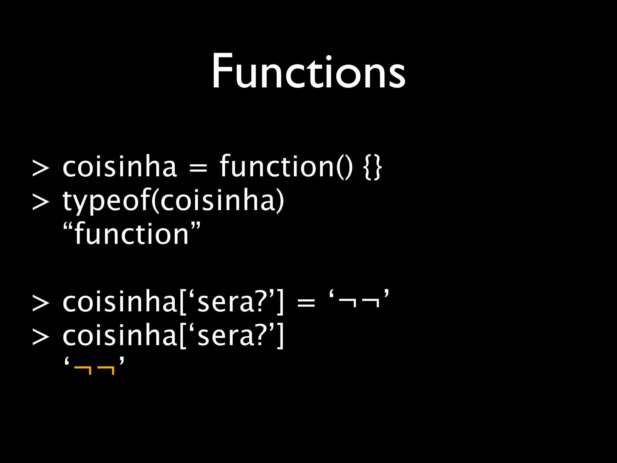 Functions
> coisinha = function() {}
> typeof(coisinha)
  “function”

> coisinha[‘sera?’] = ‘¬¬’
> coisinha[‘sera?’]
  ‘¬¬’
 