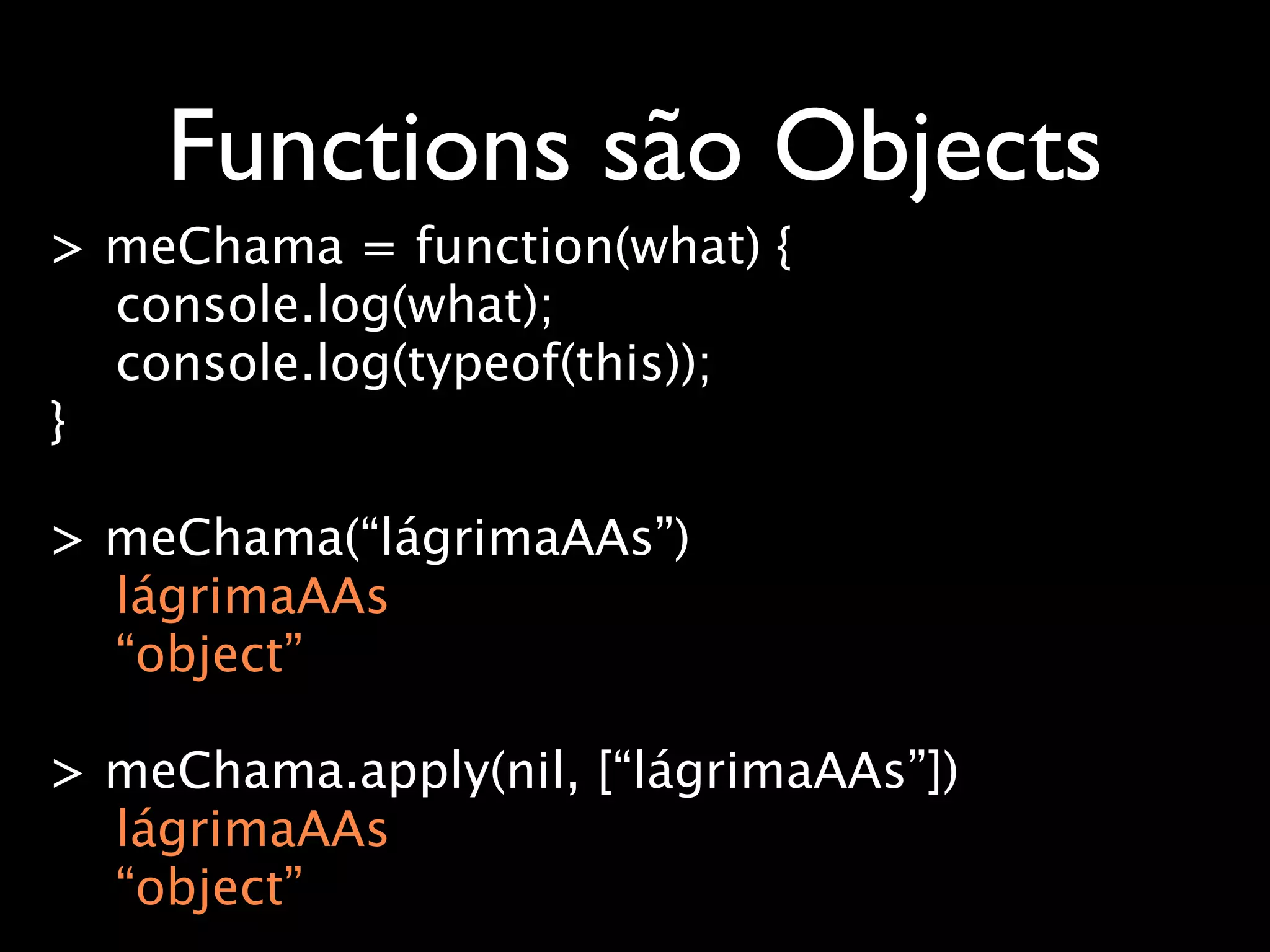 Functions são Objects
> meChama = function(what) {
  console.log(what);
  console.log(typeof(this));
}

> meChama(“lágrimaAAs”)
  lágrimaAAs
  “object”

> meChama.apply(nil, [“lágrimaAAs”])
  lágrimaAAs
  “object”
 