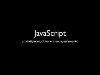 JavaScript
prototipação, closure e encapsulamento
 