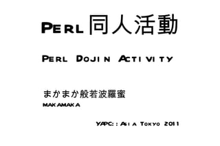 Perl 同人活動
Perl Doji n A vi ty
             cti

まかまか般若波羅蜜
makamaka

       YA : A i a Tokyo 201 1
         PC: s
 