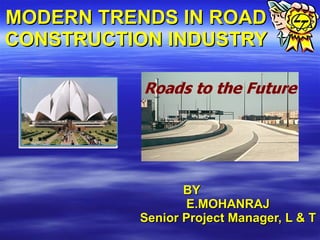 MODERN TRENDS IN ROAD CONSTRUCTION INDUSTRY BY  E.MOHANRAJ Senior Project Manager, L & T 