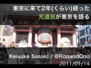 東京に来て2年(くらい)経った
      元道民が東京を語る




Keisuke Sasaki / @RooandQoo
                2011/01/14
 