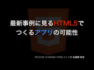 最新事例に見るHTML5で
 つくるアプリの可能性


    2012.04.13 KAYAC HTMLファイ部 比留間 和也
 