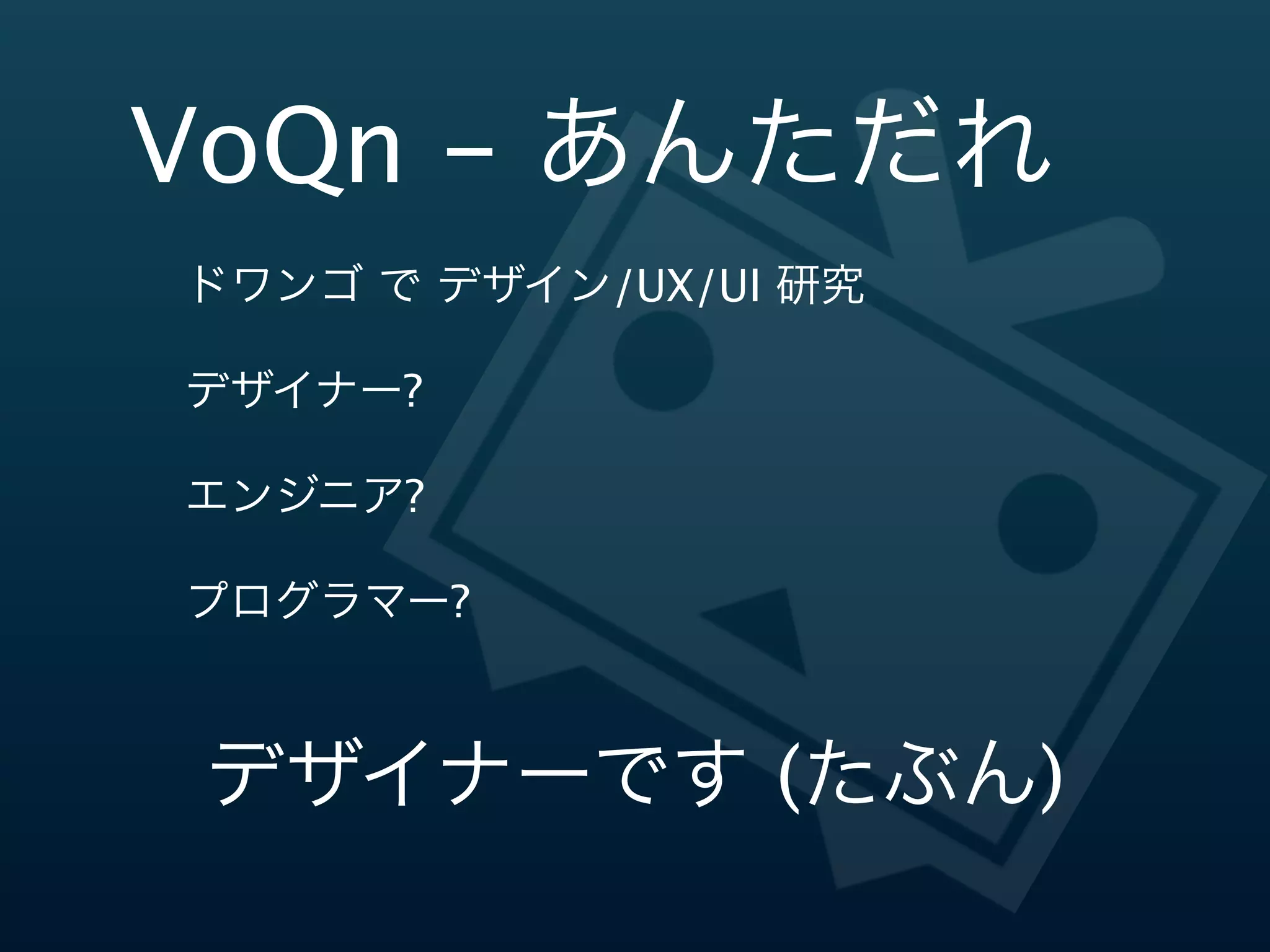 VoQn  -‐‑‒  あんただれ
 ドワンゴ  で  デザイン/UX/UI  研究

 デザイナー?

 エンジニア?

 プログラマー?



デザイナーです (たぶん)
 