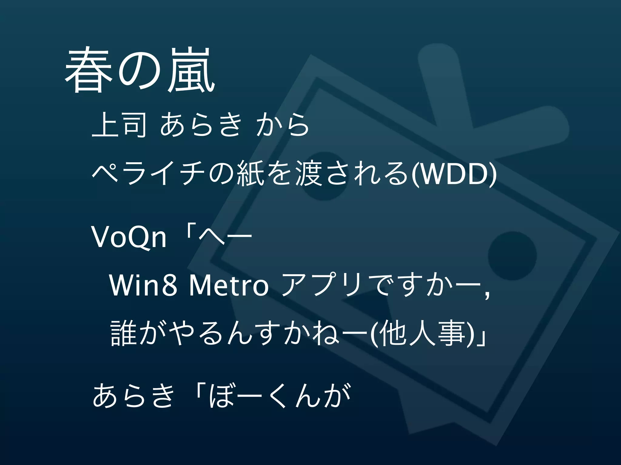 春の嵐嵐
上司  あらき  から
ペライチの紙を渡される(WDD)

VoQn「へー
  Win8 Metro アプリですかー,
  誰がやるんすかねー(他人事)」

あらき「ぼーくんが
      デザインやるんだよ」
 