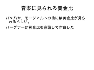 音楽に見られる黄金比
バッハや、モーツァルトの曲には黄金比が見ら
 れるらしい。
バーグナーは黄金比を意識して作曲した
 