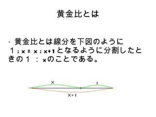 黄金比とは


・黄金比とは線分を下図のように
１ : x = x : x+ 1 となるように分割したと
きの１ ： xのことである。　　　　　
 