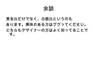 余談
黄金比だけでなく、白銀比というのも
あります。興味のある方はググってください。
どちらもデザイナーの方はよく知ってることで
 す。
 