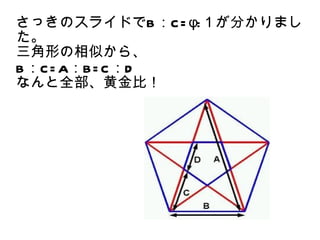 さっきのスライドでB：C = φ:１が分かりまし
た。
三角形の相似から、
B：C = A：B= C ：D
なんと全部、黄金比！
 