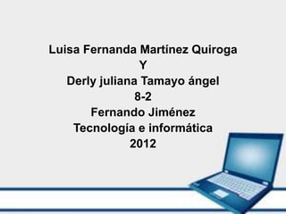Luisa Fernanda Martínez Quiroga
                 Y
   Derly juliana Tamayo ángel
                8-2
       Fernando Jiménez
    Tecnología e informática
               2012
 