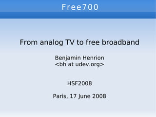 Free700   From analog TV to free broadband Benjamin Henrion <bh at udev.org> HSF2008 Paris, 17 June 2008 