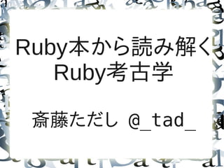 Ruby本から読み解く
   Ruby考古学

斎藤ただし @_tad_
 