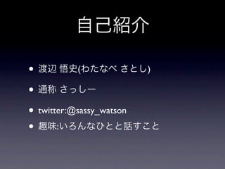 自己紹介

• 渡辺 悟史(わたなべ さとし)
• 通称 さっしー
• twitter:@sassy_watson
• 趣味:いろんなひとと話すこと
 