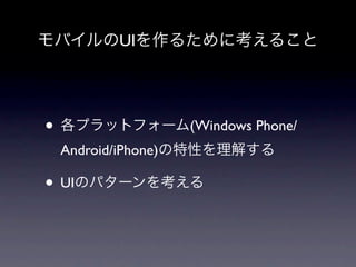 モバイルのUIを作るために考えること




• 各プラットフォーム(Windows Phone/
 Android/iPhone)の特性を理解する

• UIのパターンを考える
 