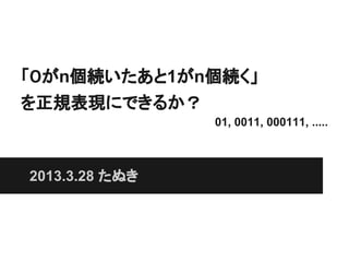 「０がn個続いたあと1がn個続く」
を正規表現にできるか？
                01, 0011, 000111, .....



2013.3.28 たぬき
 