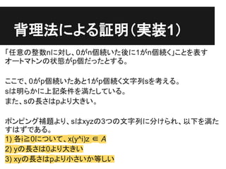 背理法による証明（実装1）
「任意の整数nに対し、0がn個続いた後に1がn個続く」ことを表す
オートマトンの状態がp個だったとする。

ここで、0がp個続いたあと1がp個続く文字列sを考える。
sは明らかに上記条件を満たしている。
また、sの長...