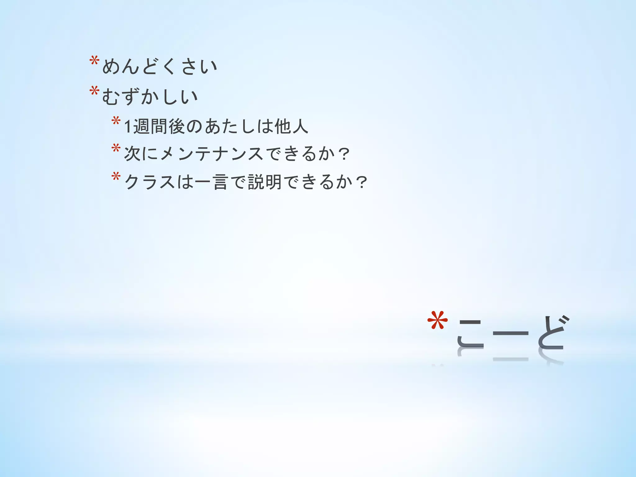 * 
* めんどくさい
* むずかしい
* 1週間後のあたしは他人
* 次にメンテナンスできるか？
* クラスは一言で説明できるか？
 