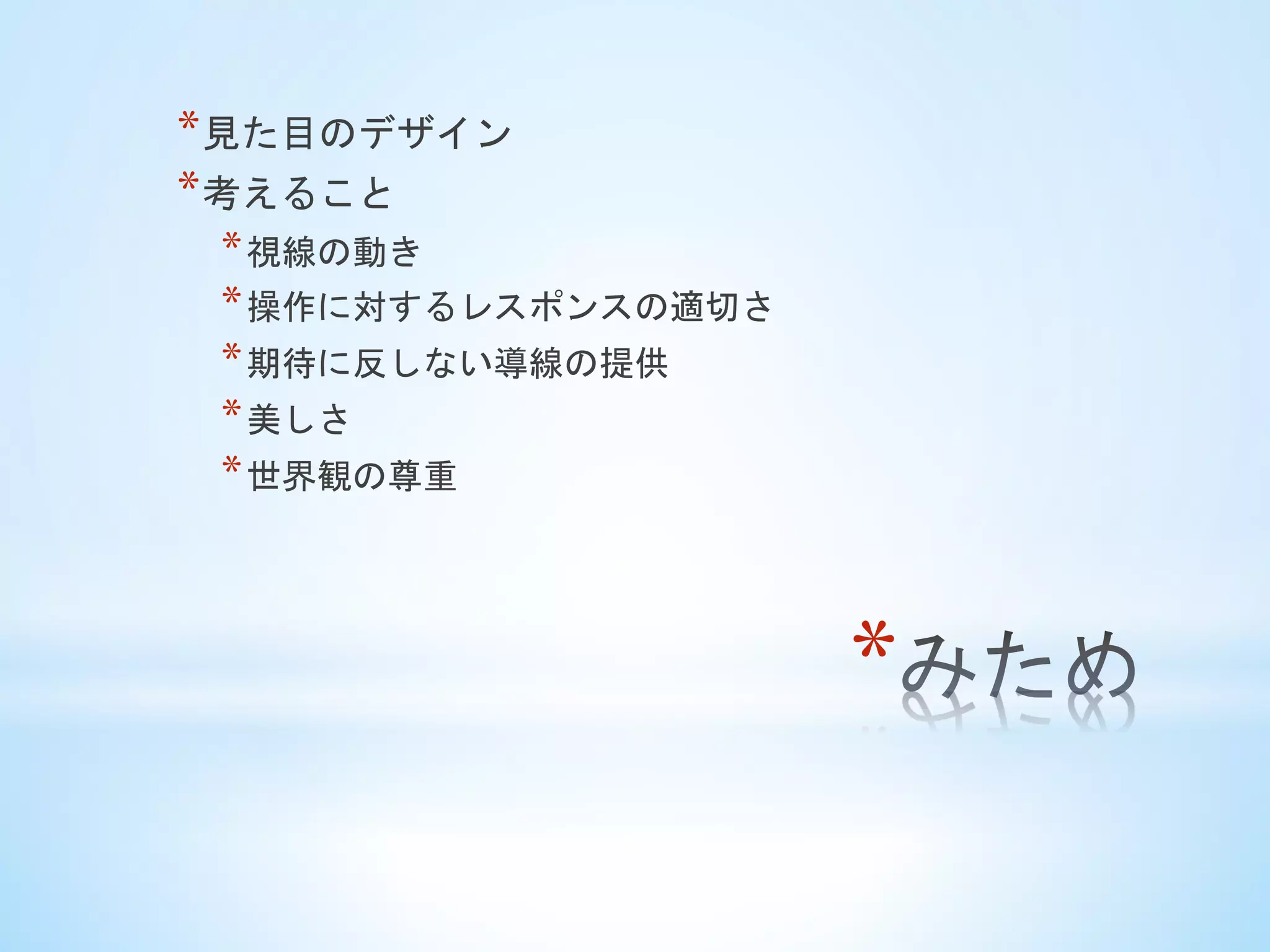 * 
* 見た目のデザイン
* 考えること
* 視線の動き
* 操作に対するレスポンスの適切さ
* 期待に反しない導線の提供
* 美しさ
* 世界観の尊重	
 
 