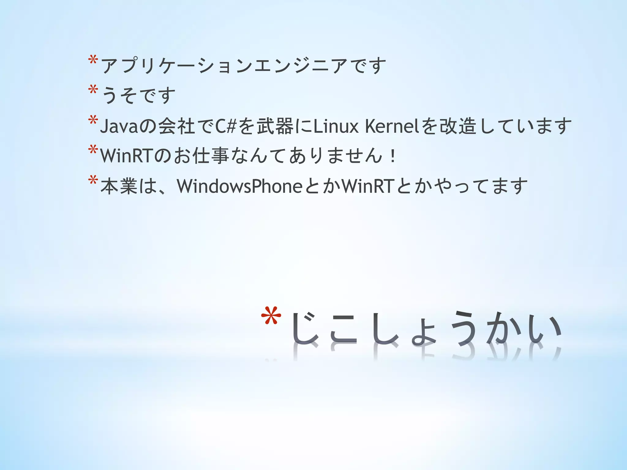 * 
* アプリケーションエンジニアです
* うそです
* Javaの会社でC#を武器にLinux Kernelを改造しています
* WinRTのお仕事なんてありません！
* 本業は、WindowsPhoneとかWinRTとかやってます
 