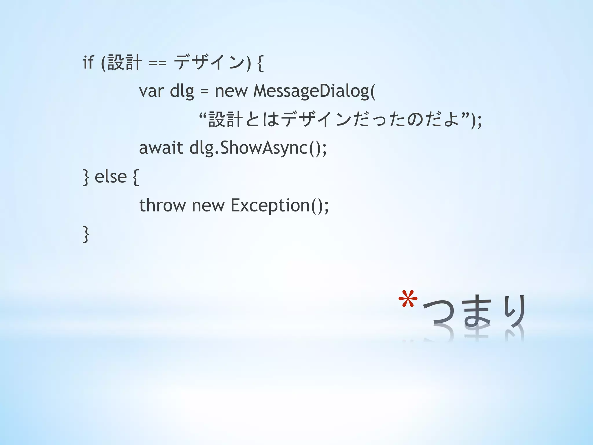 * 
if (設計 == デザイン) {
var dlg = new MessageDialog(
“設計とはデザインだったのだよ”);
await dlg.ShowAsync();
} else {
throw new Exception();
}	
 
 