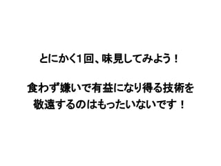 とにかく１回、味見してみよう！
食わず嫌いで有益になり得る技術を
敬遠するのはもったいないです！
 