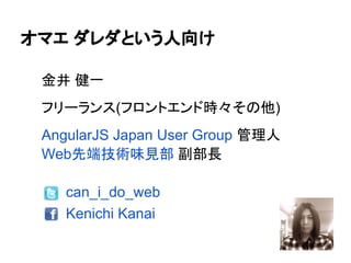 オマエ ダレダという人向け
金井 健一
フリーランス(フロントエンド時々その他)
AngularJS Japan User Group 管理人
Web先端技術味見部 副部長
can_i_do_web
Kenichi Kanai
 