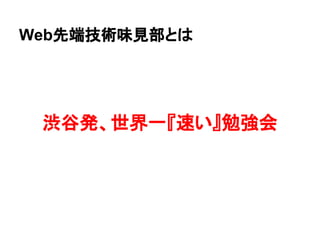 Web先端技術味見部とは
渋谷発、世界一『速い』勉強会
 