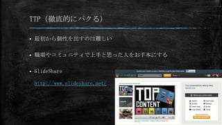 TTP（徹底的にパクる）
 最初から個性を出すのは難しい
 職場やコミュニティで上手と思った人をお手本にする
 SlideShare
http://www.slideshare.net/
 