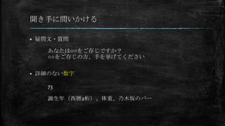 聞き手に問いかける
 疑問文・質問
 詳細のない数字
あなたは○○をご存じですか？
○○をご存じの方、手を挙げてください
73
誕生年（西暦2桁）、体重、乃木坂のバー
 
