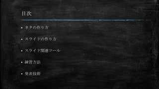 目次
 ネタの作り方
 スライドの作り方
 スライド関連ツール
 練習方法
 発表技術
 
