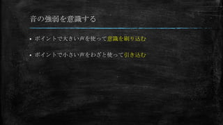 音の強弱を意識する
 ポイントで大きい声を使って意識を刷り込む
 ポイントで小さい声をわざと使って引き込む
 