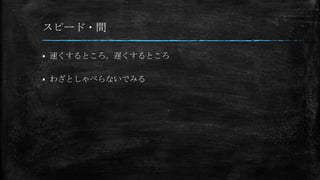 スピード・間
 速くするところ。遅くするところ
 わざとしゃべらないでみる
 