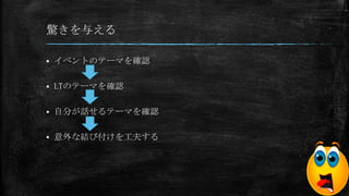 驚きを与える
 イベントのテーマを確認
 LTのテーマを確認
 自分が話せるテーマを確認
 意外な結び付けを工夫する
 