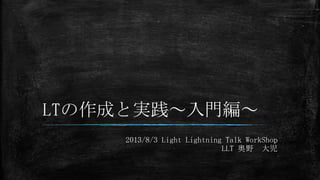 LTの作成と実践～入門編～
2013/8/3 Light Lightning Talk WorkShop
LLT 奥野 大児
 