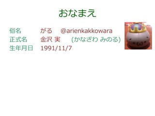 おなまえ
俗名
正式名
生年月日

がる @arienkakkowara
金沢 実
(かなざわ みのる)
1991/11/7

 