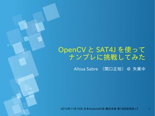OpenCV と SAT4J を使って
ナンプレに挑戦してみた
Alissa Sabre （関口正裕） @ 失業中

2013年11月16日 日本Androidの会 横浜支部 第18回定例会 LT

1

 