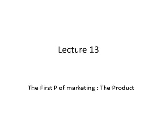 Lecture 13
The First P of marketing : The Product
 