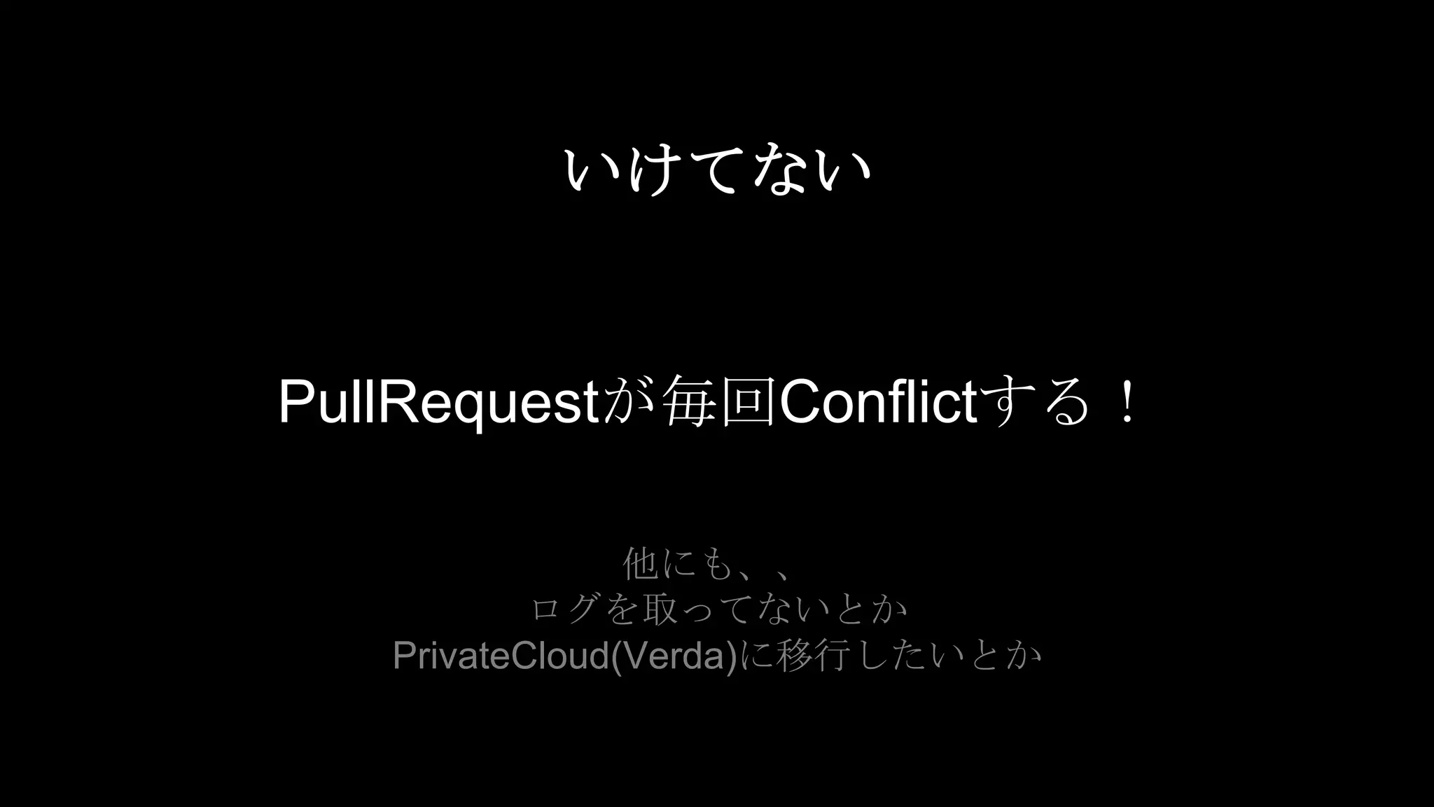 いけてない
PullRequestが毎回Conflictする!
他にも、、
ログを取ってないとか
PrivateCloud(Verda)に移行したいとか