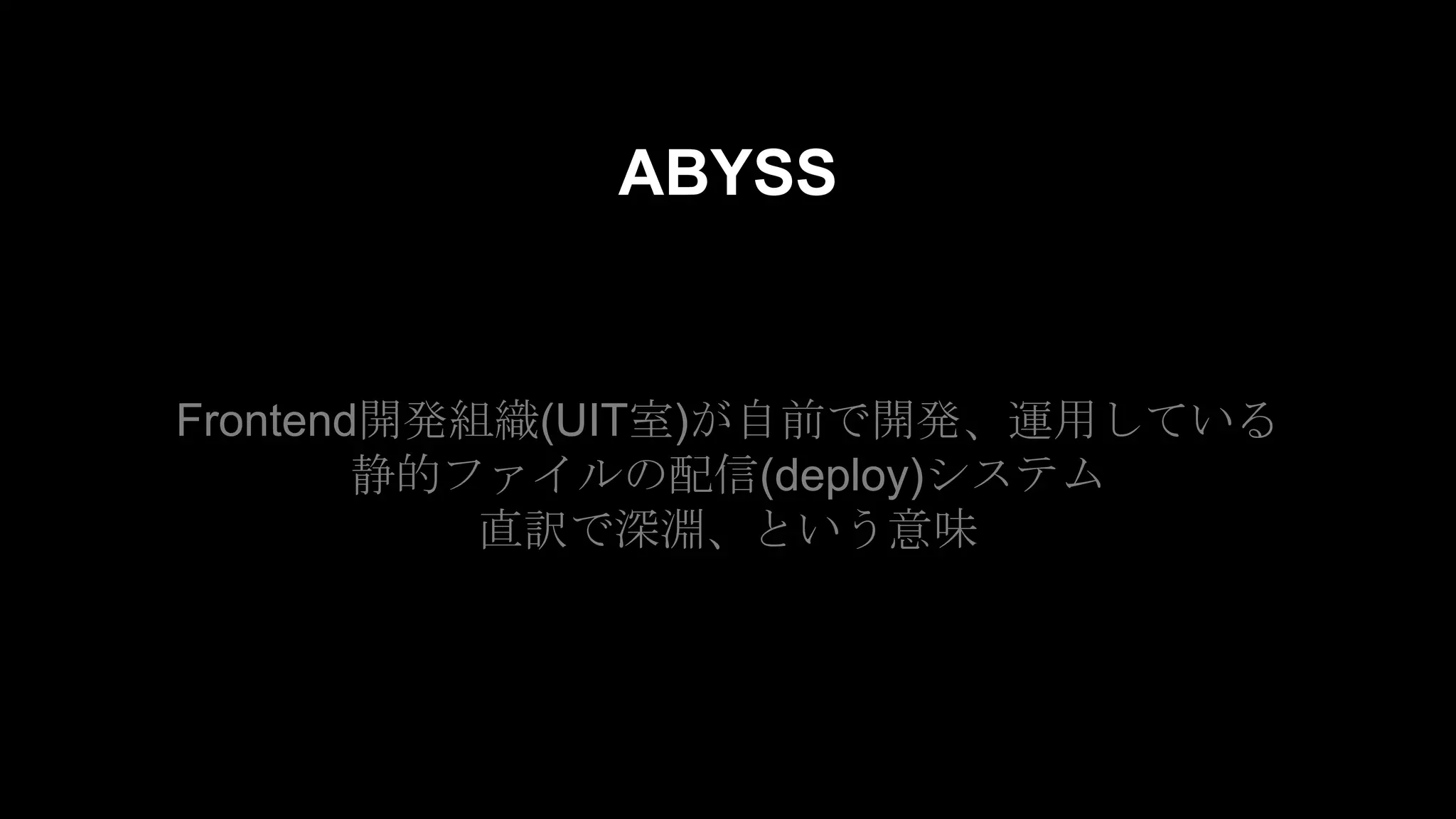 ABYSS
Frontend開発組織(UIT室)が自前で開発、運用している
静的ファイルの配信(deploy)システム
直訳で深淵、という意味