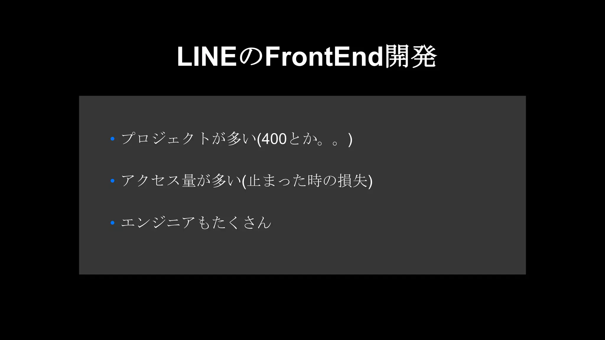 • エンジニアもたくさん
• プロジェクトが多い(400とか。。)
• アクセス量が多い(止まった時の損失)
LINEのFrontEnd開発