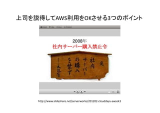 上司を説得してAWS利用をOKさせる3つのポイント

http://www.slideshare.net/serverworks/201202-clouddays-awsok3

 