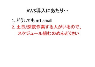 AWS導入にあたり・・
1. どうしても m1.small
2. 土日/深夜作業する人がいるので、
スケジュール組むのめんどくさい

 