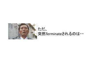 ただ、
突然Terminateされるのは・・

 