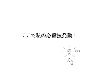 ここで私の必殺技発動！
|
＼ __ ／
＿ （ｍ） ＿ﾋﾟｺｰﾝ
|ミ|
／ ｀´ ＼
(‘A`)
ノヽノヽ
くく

 