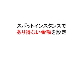 スポットインスタンスで
あり得ない金額を設定
あり得ない金額

 