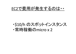 EC2で費用が発生するのは・・

・$10/h のスポットインスタンス
・常時稼働のmicro x 2

 