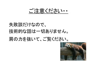 ご注意ください・・
失敗談だけなので、
技術的な話は一切ありません。
肩の力を抜いて、ご覧ください。

 