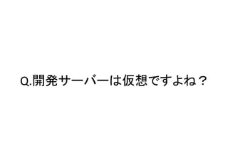 Q.開発サーバーは仮想ですよね？

 