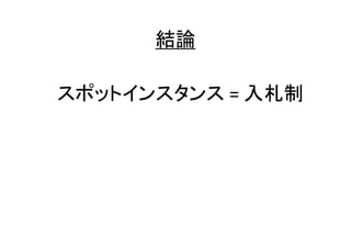 結論
スポットインスタンス = 入札制

 