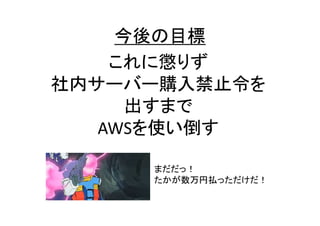 今後の目標
これに懲りず
社内サーバー購入禁止令を
出すまで
AWSを使い倒す
まだだっ！
たかが数万円払っただけだ！

 